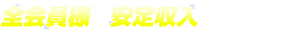 全会員様を安定収入へと誘います！