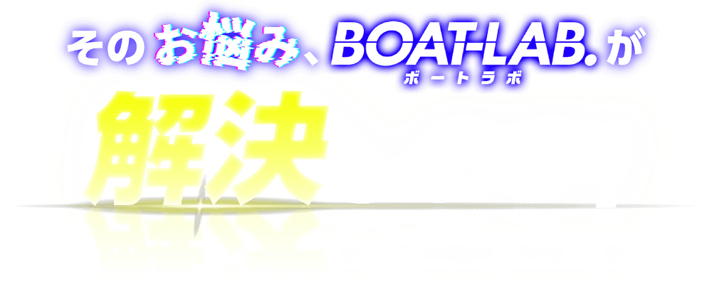 そのお悩み、BOAT-LAB.が解決します！